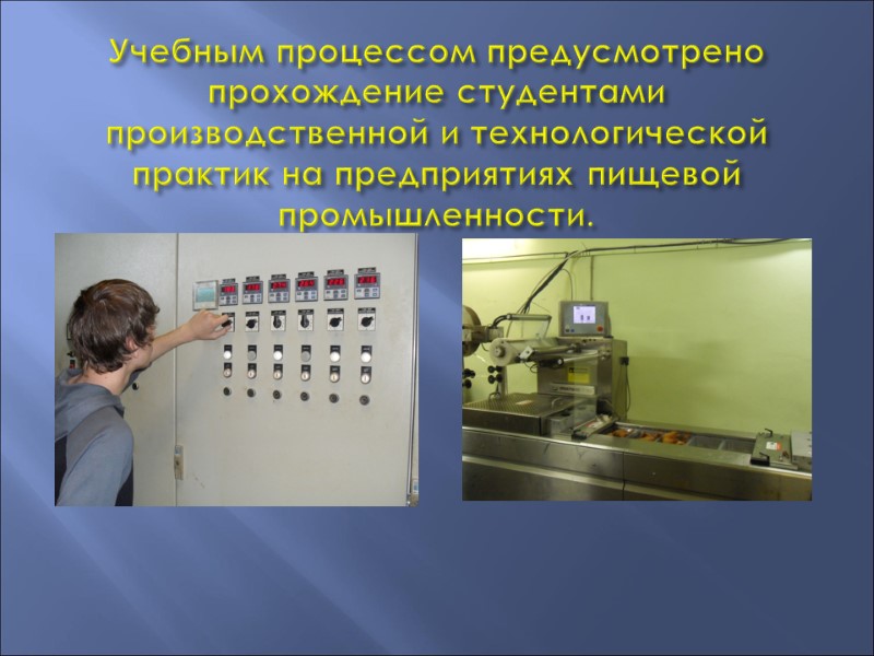 Учебным процессом предусмотрено прохождение студентами производственной и технологической практик на предприятиях пищевой промышленности.
